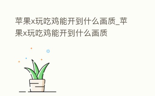 蘋果x玩吃雞能開到什么畫質_蘋果x玩吃雞能開到什么畫質