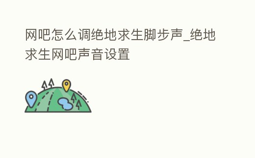 網吧怎么調絕地求生腳步聲_絕地求生網吧聲音設置