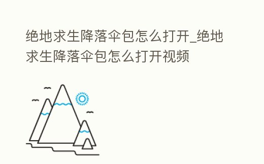 絕地求生降落傘包怎么打開_絕地求生降落傘包怎么打開視頻