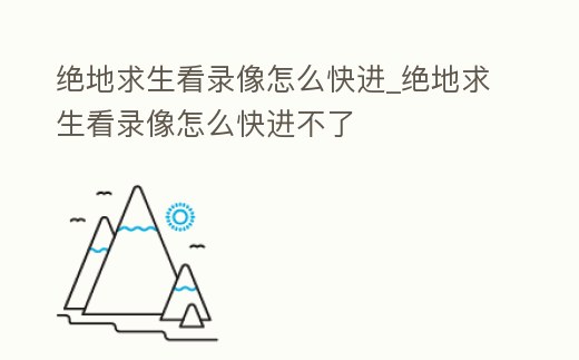 絕地求生看錄像怎么快進_絕地求生看錄像怎么快進不了