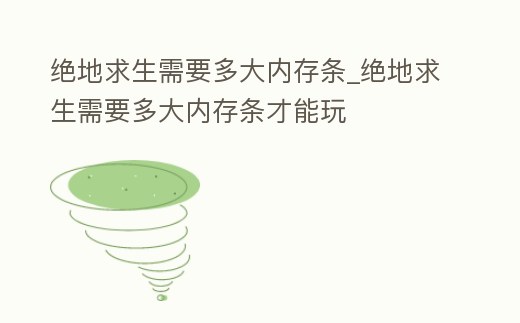 絕地求生需要多大內(nèi)存條_絕地求生需要多大內(nèi)存條才能玩