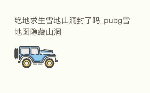 絕地求生雪地山洞封了嗎_pubg雪地圖隱藏山洞