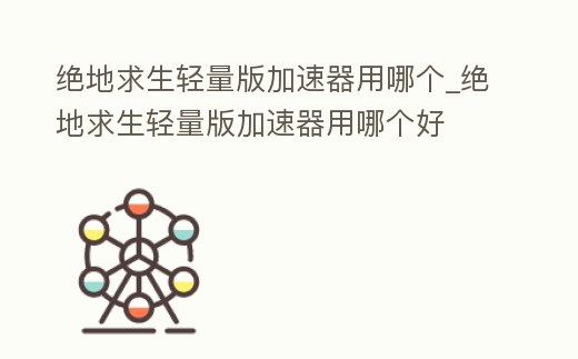 絕地求生輕量版加速器用哪個_絕地求生輕量版加速器用哪個好