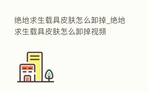 絕地求生載具皮膚怎么卸掉_絕地求生載具皮膚怎么卸掉視頻