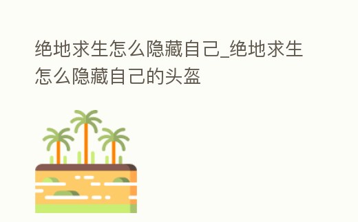 絕地求生怎么隱藏自己_絕地求生怎么隱藏自己的頭盔