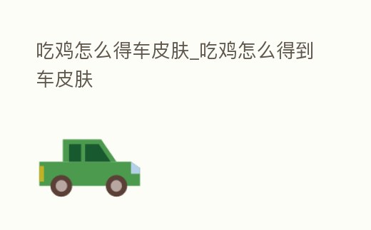 吃雞怎么得車皮膚_吃雞怎么得到車皮膚