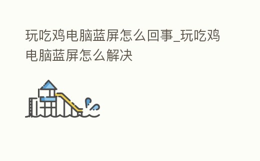 玩吃雞電腦藍屏怎么回事_玩吃雞電腦藍屏怎么解決