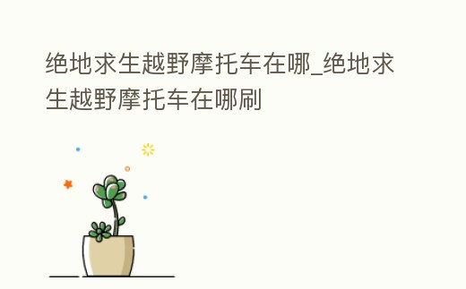 絕地求生越野摩托車在哪_絕地求生越野摩托車在哪刷