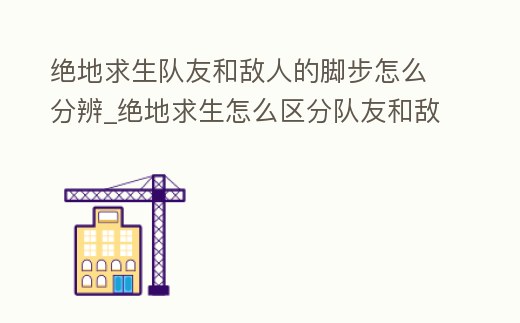絕地求生隊(duì)友和敵人的腳步怎么分辨_絕地求生怎么區(qū)分隊(duì)友和敵人的腳步聲