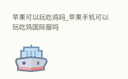 蘋果可以玩吃雞嗎_蘋果手機可以玩吃雞國際服嗎