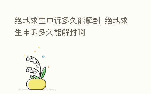 絕地求生申訴多久能解封_絕地求生申訴多久能解封啊