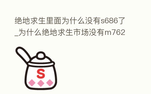 絕地求生里面為什么沒有s686了_為什么絕地求生市場沒有m762