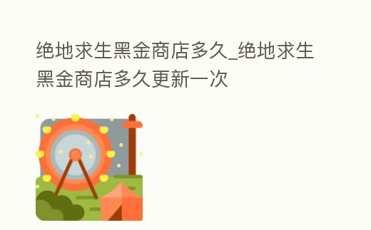 絕地求生黑金商店多久_絕地求生黑金商店多久更新一次