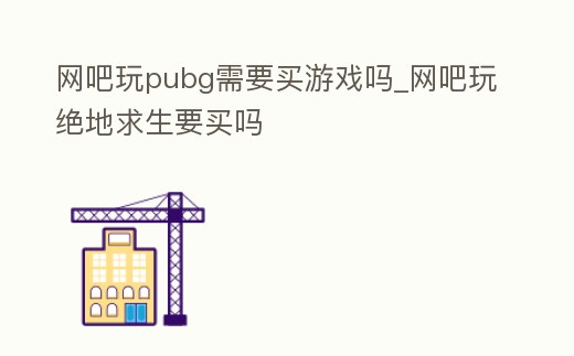 網吧玩pubg需要買游戲嗎_網吧玩絕地求生要買嗎