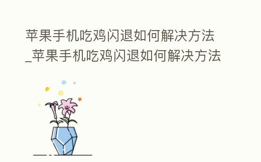 蘋果手機吃雞閃退如何解決方法_蘋果手機吃雞閃退如何解決方法教程
