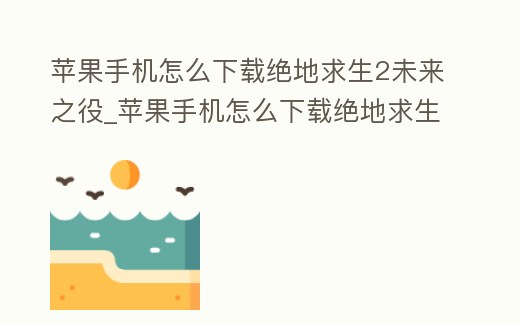 蘋果手機怎么下載絕地求生2未來之役_蘋果手機怎么下載絕地求生2未來之役