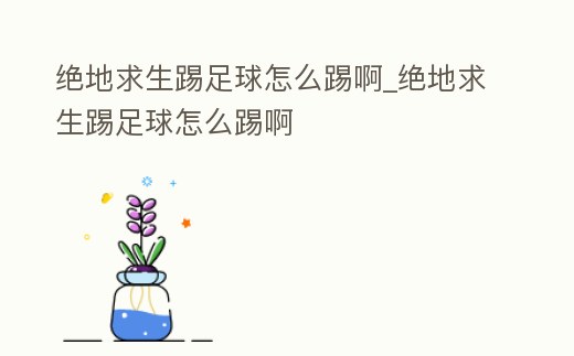 絕地求生踢足球怎么踢啊_絕地求生踢足球怎么踢啊
