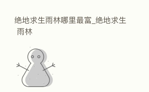 絕地求生雨林哪里最富_絕地求生 雨林