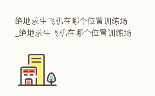 絕地求生飛機(jī)在哪個位置訓(xùn)練場_絕地求生飛機(jī)在哪個位置訓(xùn)練場好