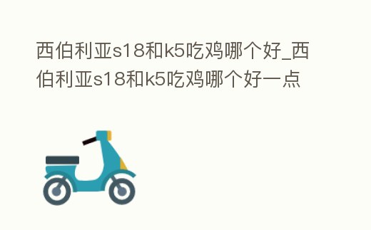 西伯利亞s18和k5吃雞哪個好_西伯利亞s18和k5吃雞哪個好一點