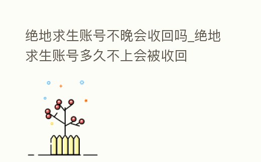 絕地求生賬號不晚會收回嗎_絕地求生賬號多久不上會被收回