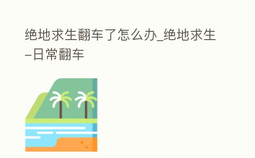 絕地求生翻車了怎么辦_絕地求生-日常翻車