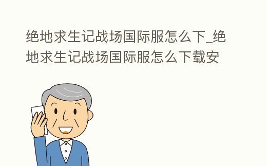 絕地求生記戰場國際服怎么下_絕地求生記戰場國際服怎么下載安裝