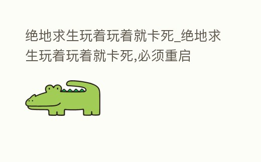 絕地求生玩著玩著就卡死_絕地求生玩著玩著就卡死,必須重啟