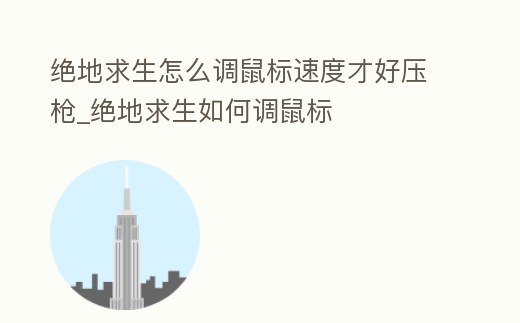絕地求生怎么調(diào)鼠標(biāo)速度才好壓槍_絕地求生如何調(diào)鼠標(biāo)