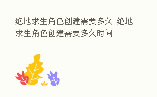 絕地求生角色創建需要多久_絕地求生角色創建需要多久時間