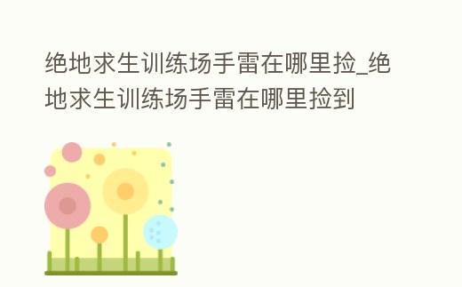 絕地求生訓練場手雷在哪里撿_絕地求生訓練場手雷在哪里撿到