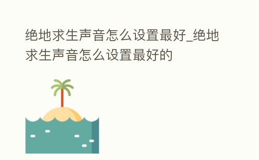 絕地求生聲音怎么設(shè)置最好_絕地求生聲音怎么設(shè)置最好的