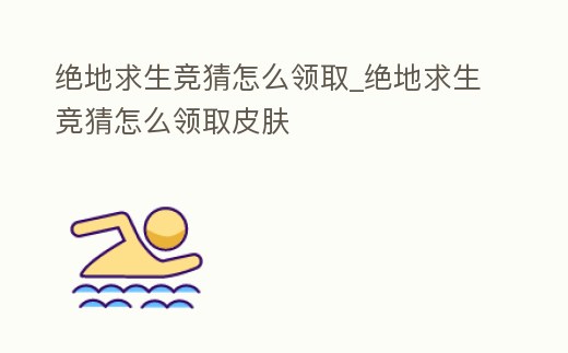 絕地求生競猜怎么領取_絕地求生競猜怎么領取皮膚