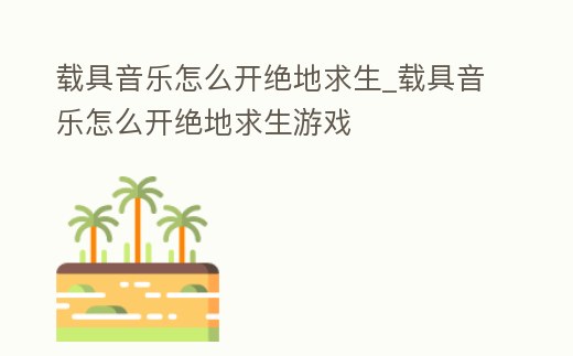 載具音樂怎么開絕地求生_載具音樂怎么開絕地求生游戲