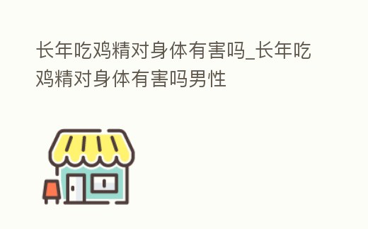 長年吃雞精對身體有害嗎_長年吃雞精對身體有害嗎男性