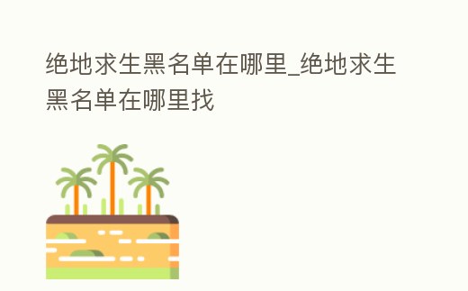 絕地求生黑名單在哪里_絕地求生黑名單在哪里找