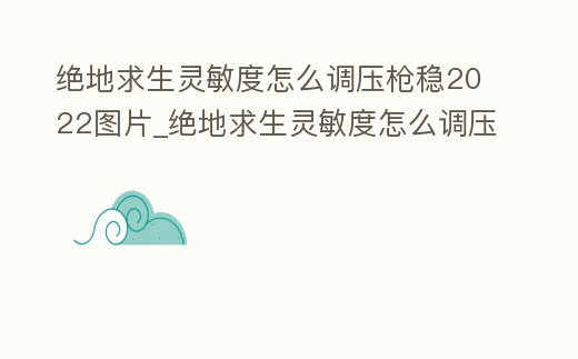 絕地求生靈敏度怎么調(diào)壓槍穩(wěn)2022圖片_絕地求生靈敏度怎么調(diào)壓槍穩(wěn)最新