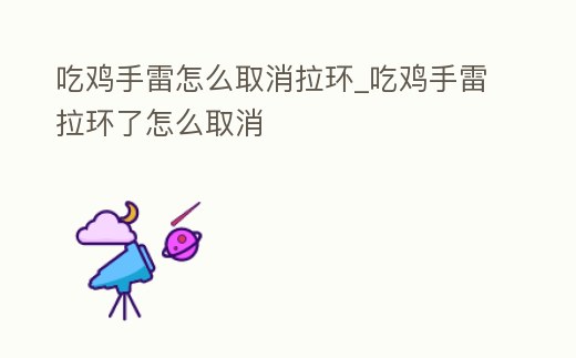 吃雞手雷怎么取消拉環_吃雞手雷拉環了怎么取消
