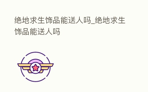 絕地求生飾品能送人嗎_絕地求生飾品能送人嗎