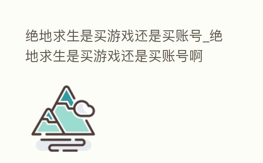 絕地求生是買游戲還是買賬號_絕地求生是買游戲還是買賬號啊