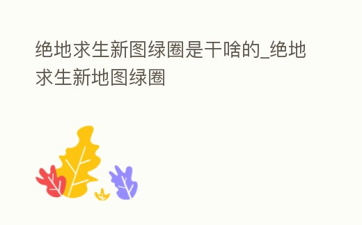 絕地求生新圖綠圈是干啥的_絕地求生新地圖綠圈