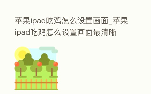 蘋果ipad吃雞怎么設(shè)置畫面_蘋果ipad吃雞怎么設(shè)置畫面最清晰