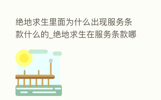 絕地求生里面為什么出現服務條款什么的_絕地求生在服務條款哪里無法勾選