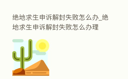 絕地求生申訴解封失敗怎么辦_絕地求生申訴解封失敗怎么辦理