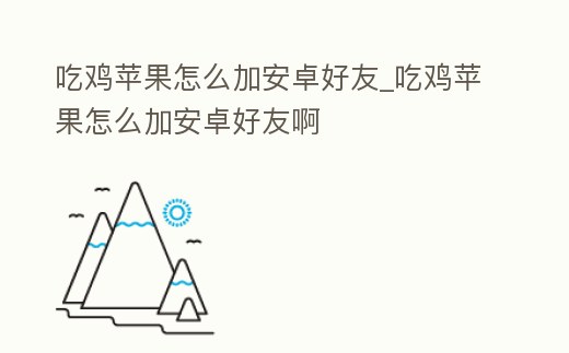 吃雞蘋果怎么加安卓好友_吃雞蘋果怎么加安卓好友啊