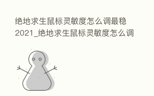 絕地求生鼠標靈敏度怎么調最穩2021_絕地求生鼠標靈敏度怎么調最穩最新
