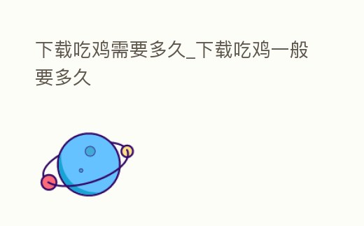 下載吃雞需要多久_下載吃雞一般要多久