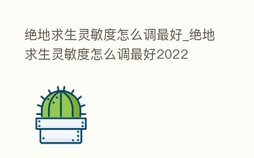 絕地求生靈敏度怎么調最好_絕地求生靈敏度怎么調最好2022