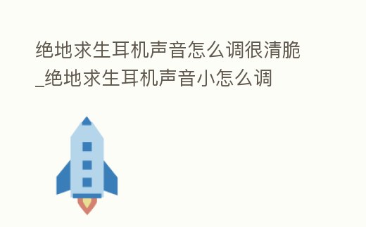 絕地求生耳機聲音怎么調很清脆_絕地求生耳機聲音小怎么調