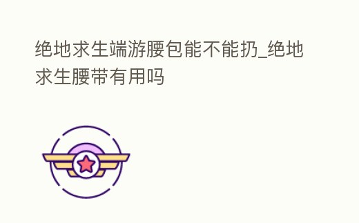 絕地求生端游腰包能不能扔_絕地求生腰帶有用嗎